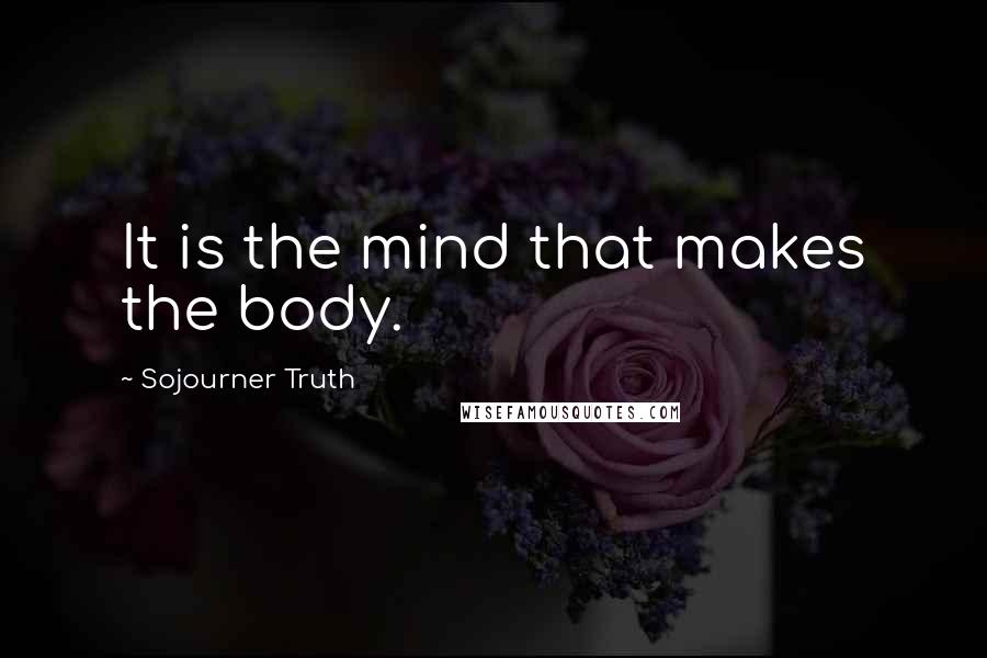 Sojourner Truth Quotes: It is the mind that makes the body.