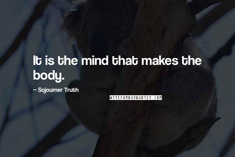 Sojourner Truth Quotes: It is the mind that makes the body.