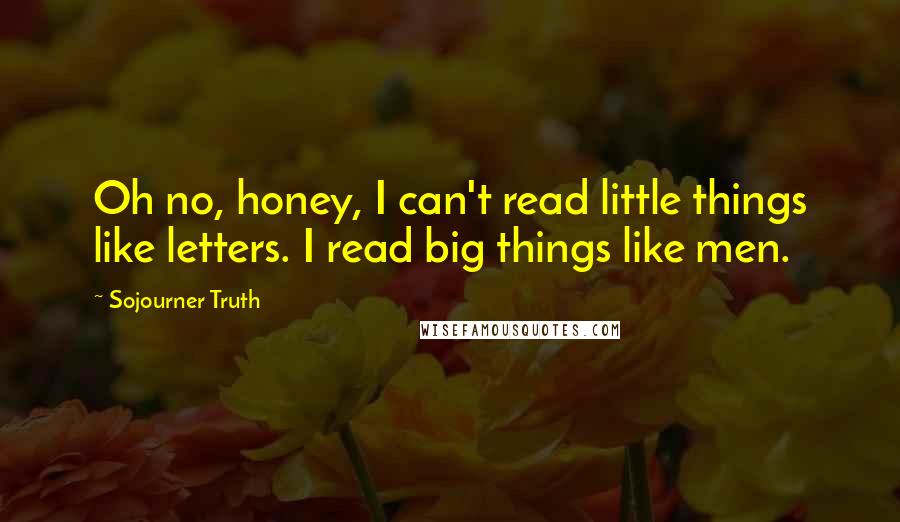 Sojourner Truth Quotes: Oh no, honey, I can't read little things like letters. I read big things like men.