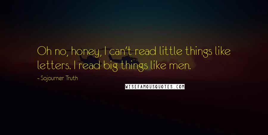 Sojourner Truth Quotes: Oh no, honey, I can't read little things like letters. I read big things like men.