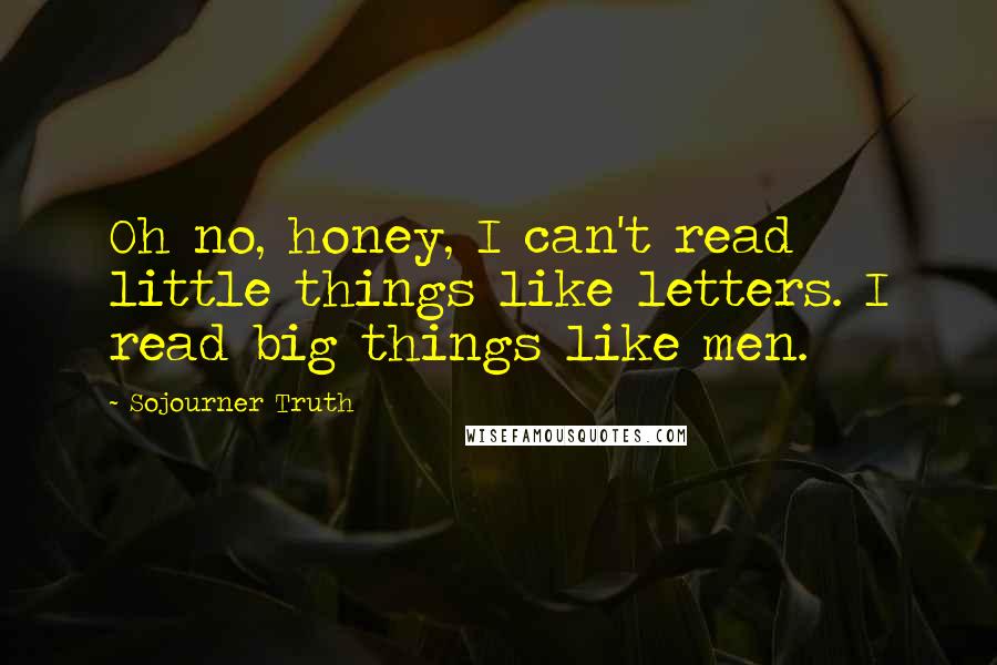 Sojourner Truth Quotes: Oh no, honey, I can't read little things like letters. I read big things like men.