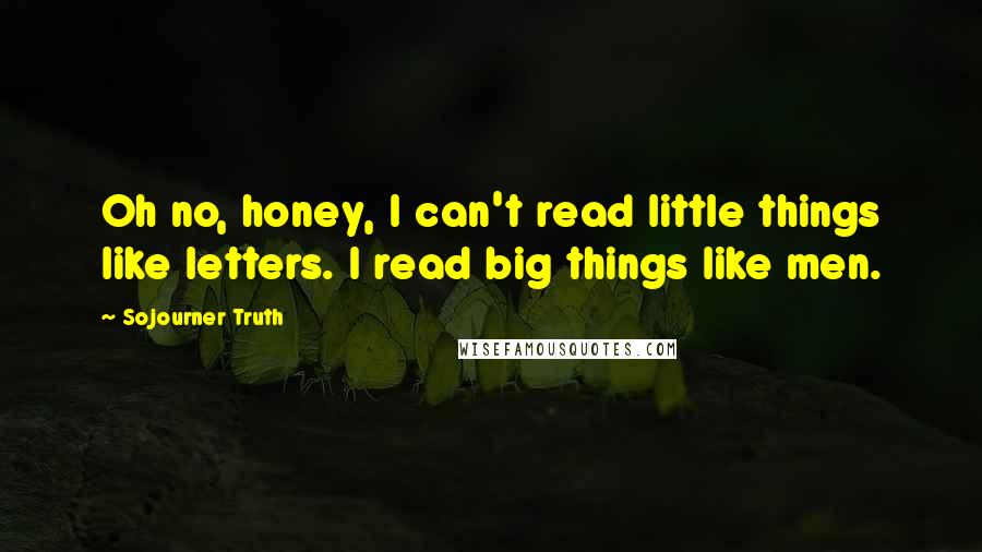 Sojourner Truth Quotes: Oh no, honey, I can't read little things like letters. I read big things like men.