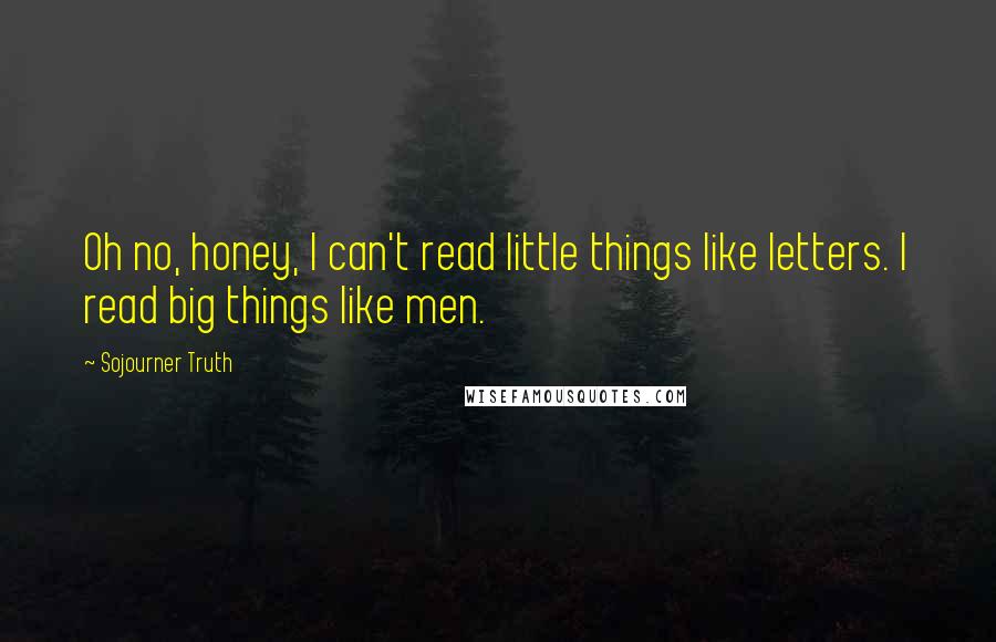 Sojourner Truth Quotes: Oh no, honey, I can't read little things like letters. I read big things like men.