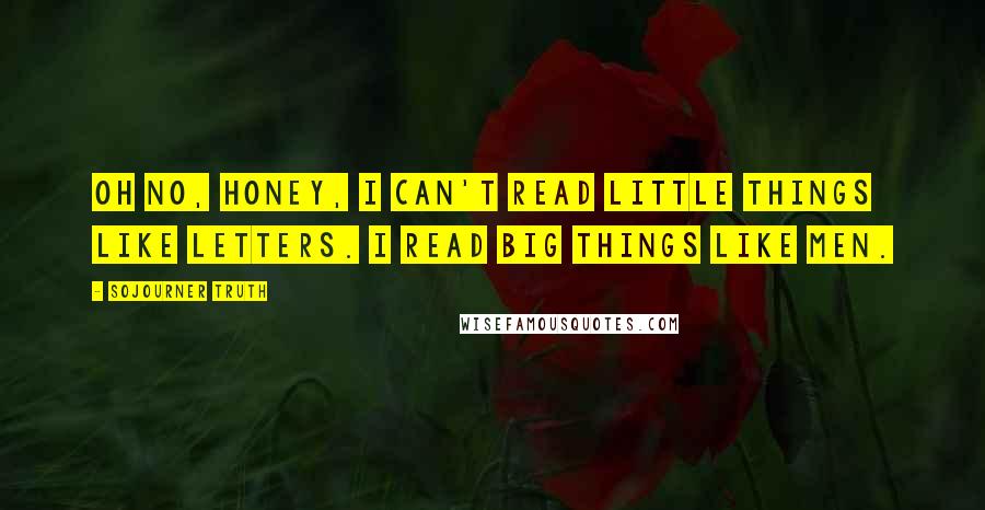 Sojourner Truth Quotes: Oh no, honey, I can't read little things like letters. I read big things like men.