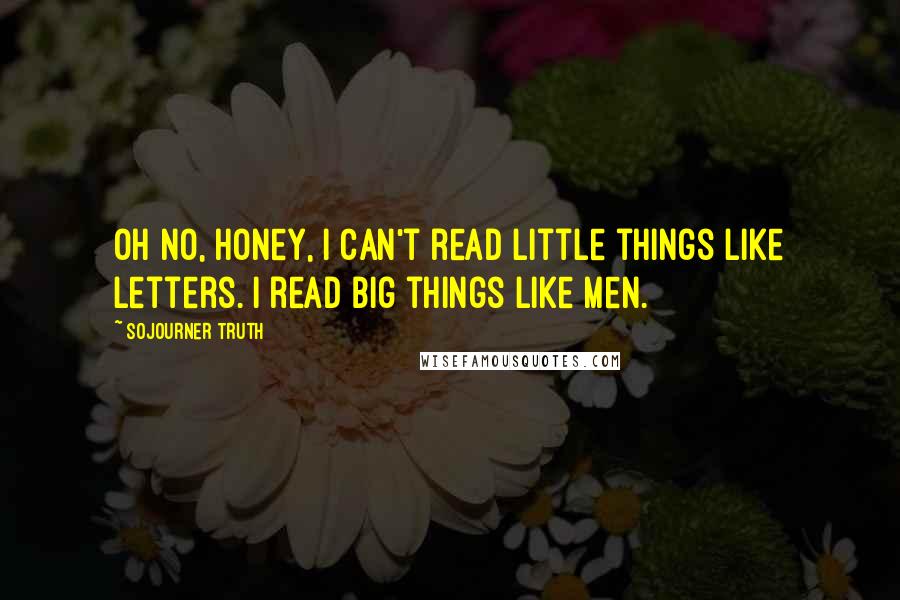 Sojourner Truth Quotes: Oh no, honey, I can't read little things like letters. I read big things like men.