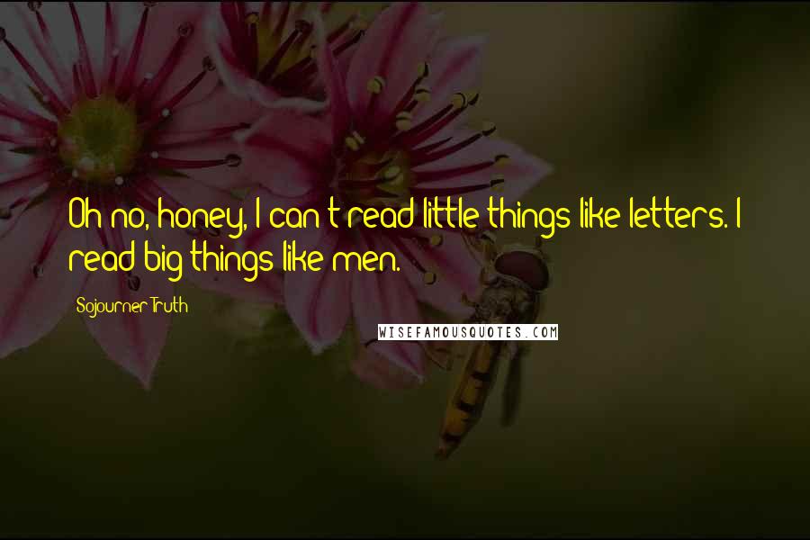 Sojourner Truth Quotes: Oh no, honey, I can't read little things like letters. I read big things like men.