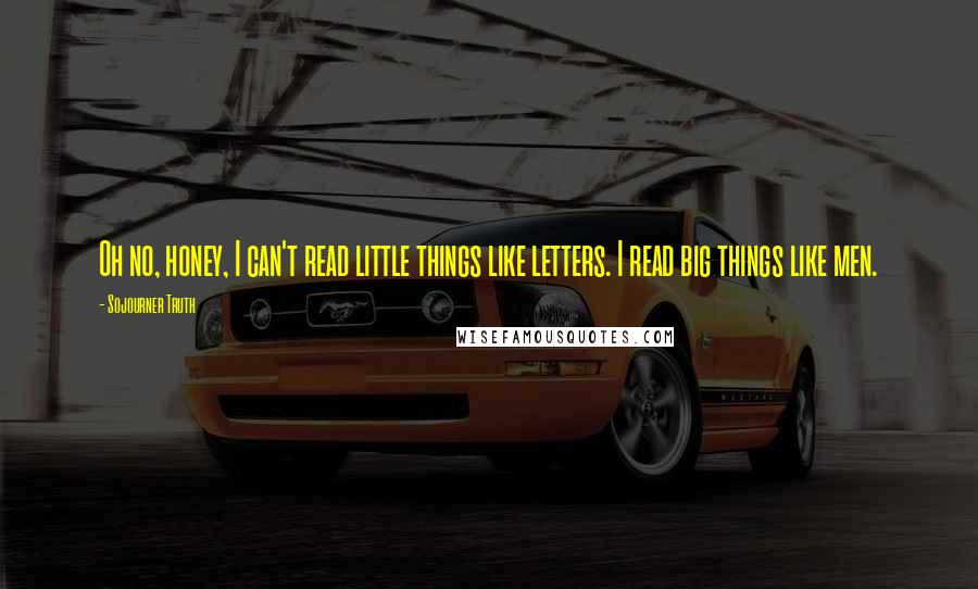 Sojourner Truth Quotes: Oh no, honey, I can't read little things like letters. I read big things like men.