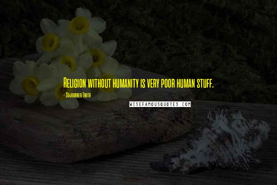 Sojourner Truth Quotes: Religion without humanity is very poor human stuff.