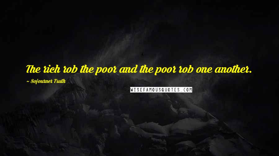 Sojourner Truth Quotes: The rich rob the poor and the poor rob one another.