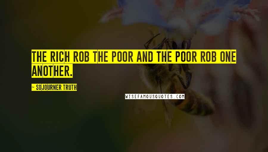 Sojourner Truth Quotes: The rich rob the poor and the poor rob one another.