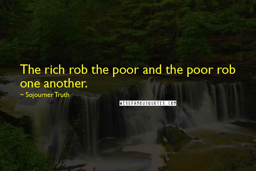 Sojourner Truth Quotes: The rich rob the poor and the poor rob one another.