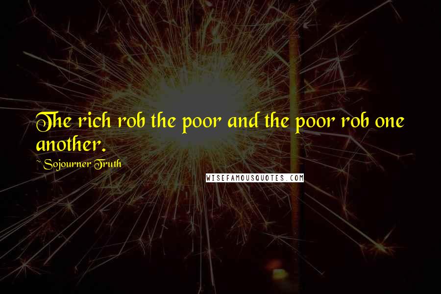 Sojourner Truth Quotes: The rich rob the poor and the poor rob one another.