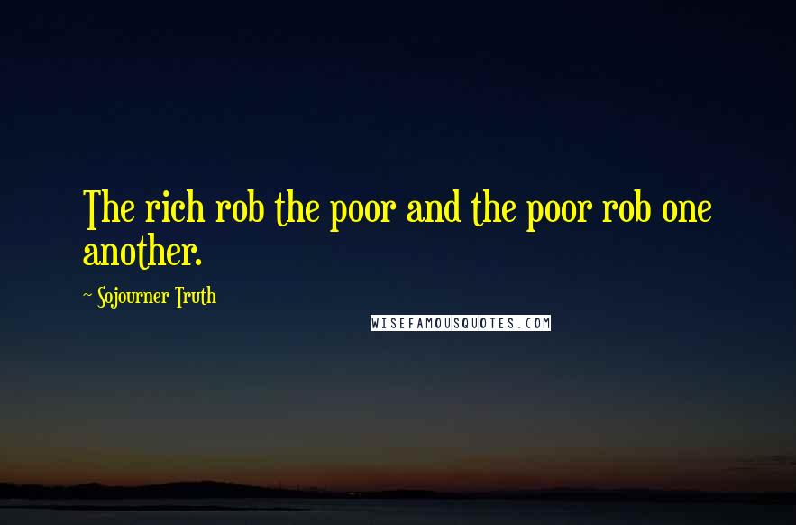 Sojourner Truth Quotes: The rich rob the poor and the poor rob one another.