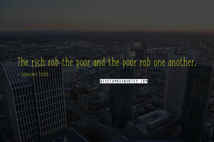 Sojourner Truth Quotes: The rich rob the poor and the poor rob one another.