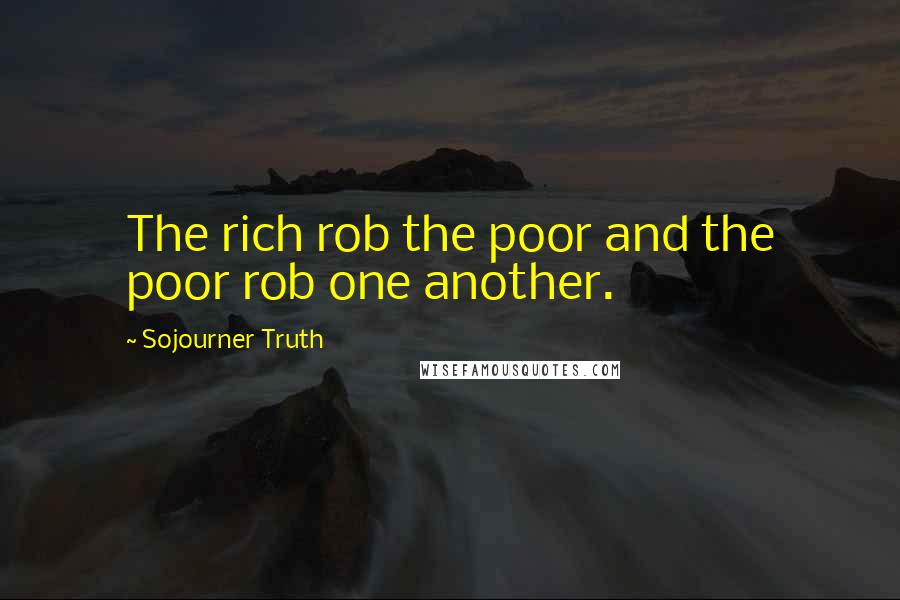 Sojourner Truth Quotes: The rich rob the poor and the poor rob one another.