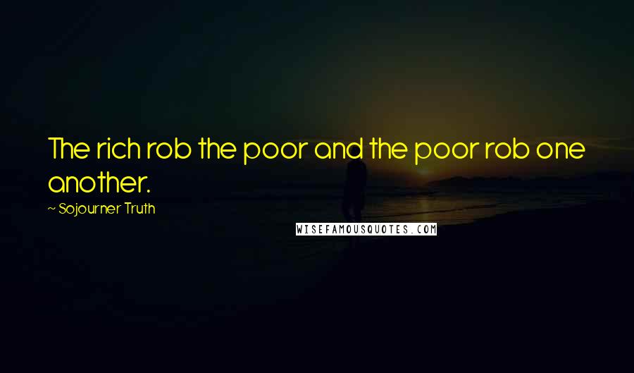 Sojourner Truth Quotes: The rich rob the poor and the poor rob one another.