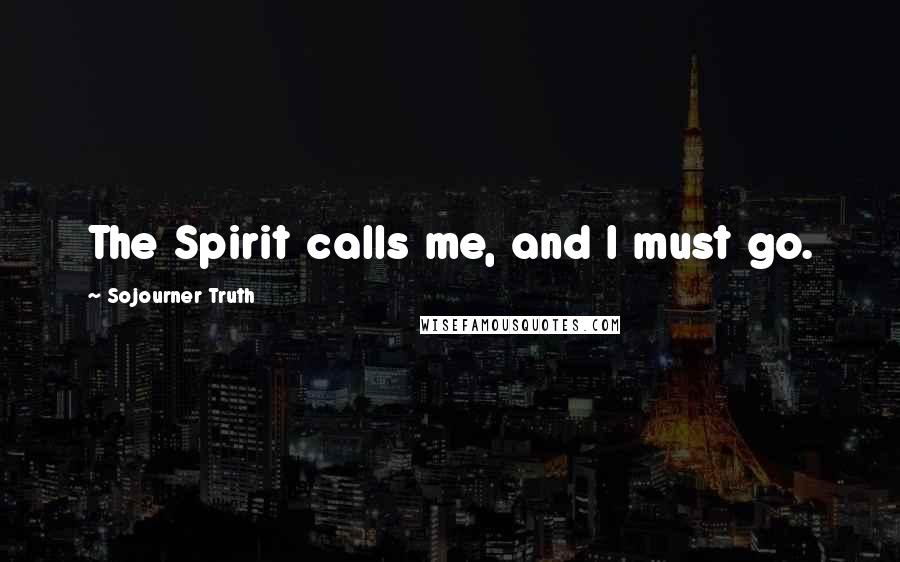 Sojourner Truth Quotes: The Spirit calls me, and I must go.