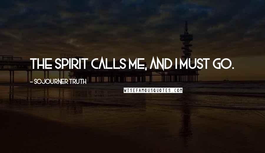 Sojourner Truth Quotes: The Spirit calls me, and I must go.