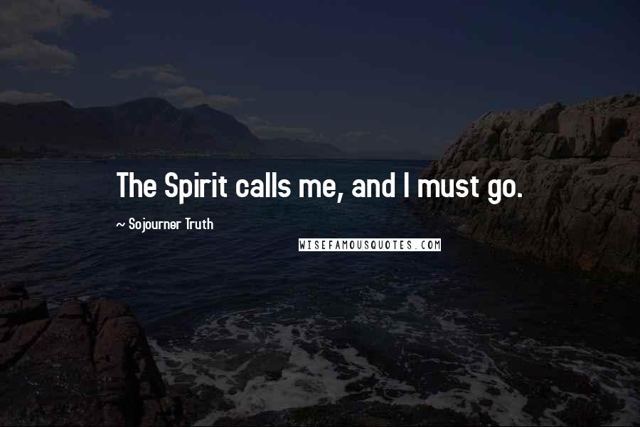 Sojourner Truth Quotes: The Spirit calls me, and I must go.