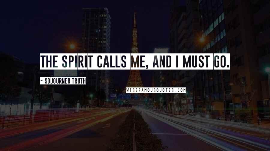 Sojourner Truth Quotes: The Spirit calls me, and I must go.