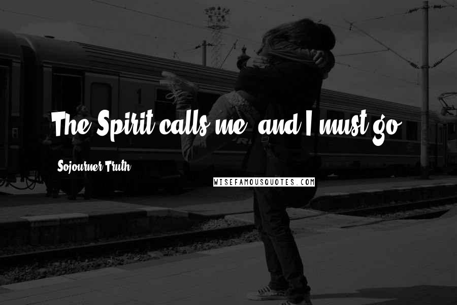 Sojourner Truth Quotes: The Spirit calls me, and I must go.