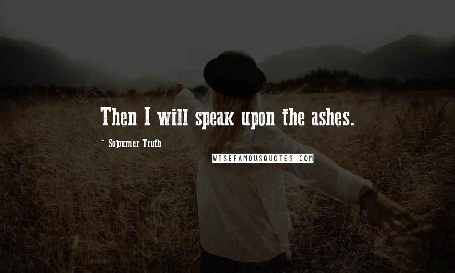 Sojourner Truth Quotes: Then I will speak upon the ashes.