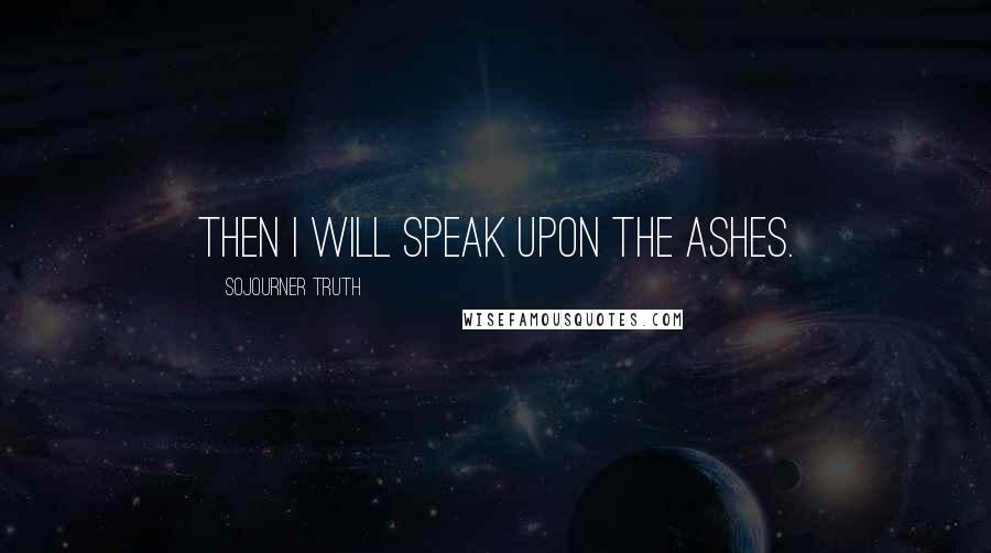 Sojourner Truth Quotes: Then I will speak upon the ashes.