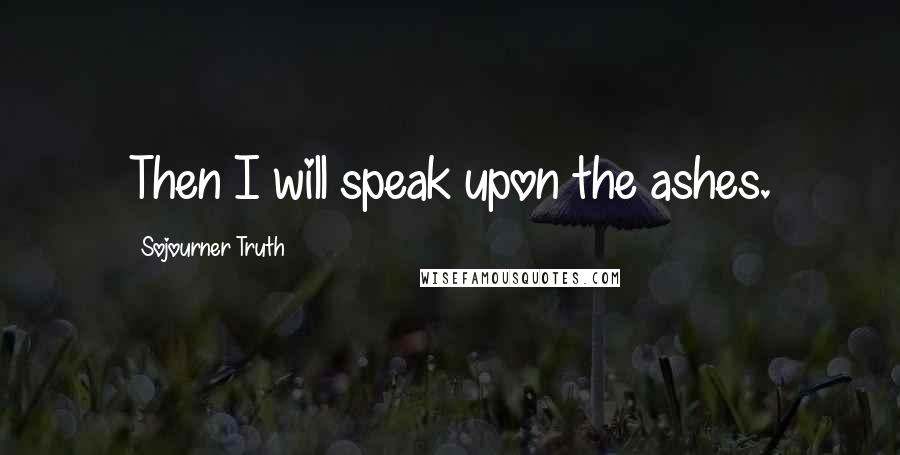 Sojourner Truth Quotes: Then I will speak upon the ashes.