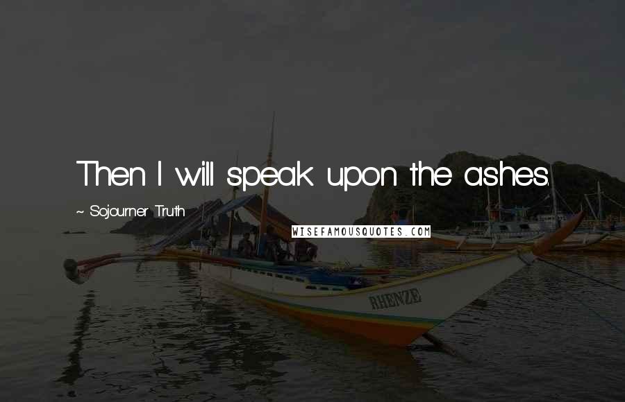 Sojourner Truth Quotes: Then I will speak upon the ashes.