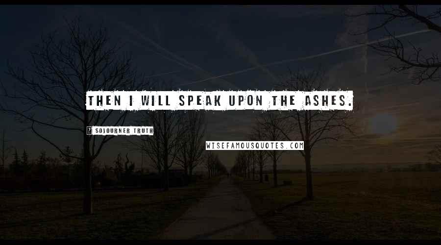 Sojourner Truth Quotes: Then I will speak upon the ashes.
