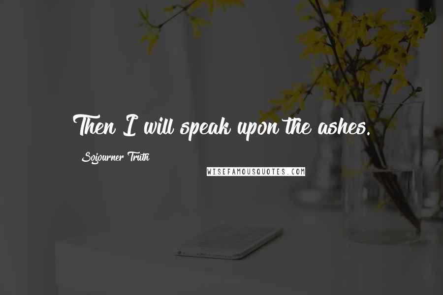 Sojourner Truth Quotes: Then I will speak upon the ashes.