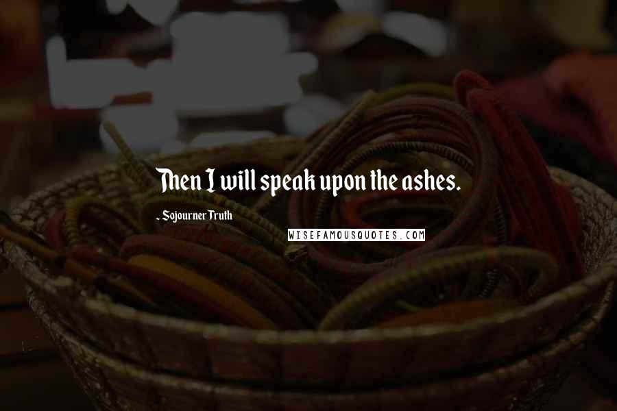 Sojourner Truth Quotes: Then I will speak upon the ashes.