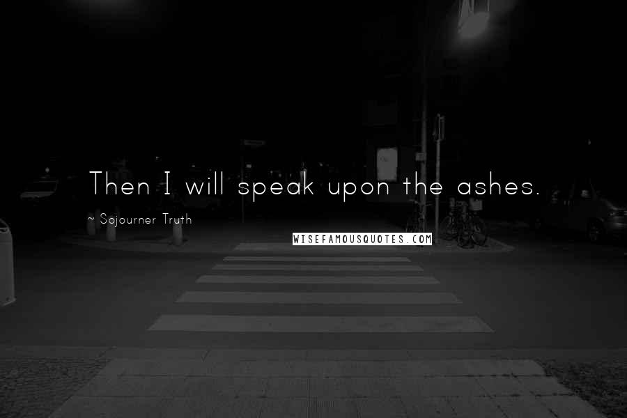 Sojourner Truth Quotes: Then I will speak upon the ashes.