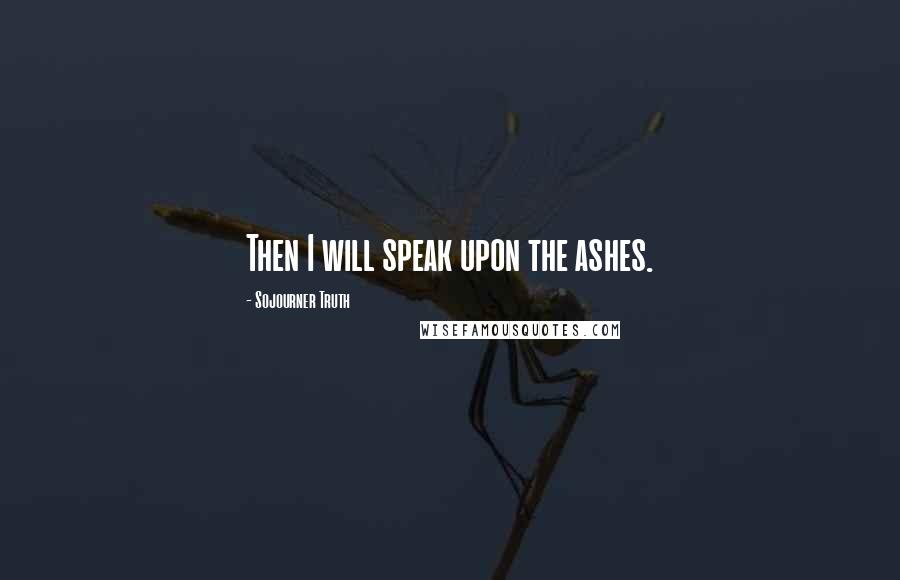 Sojourner Truth Quotes: Then I will speak upon the ashes.