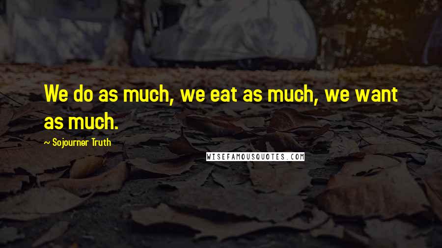 Sojourner Truth Quotes: We do as much, we eat as much, we want as much.