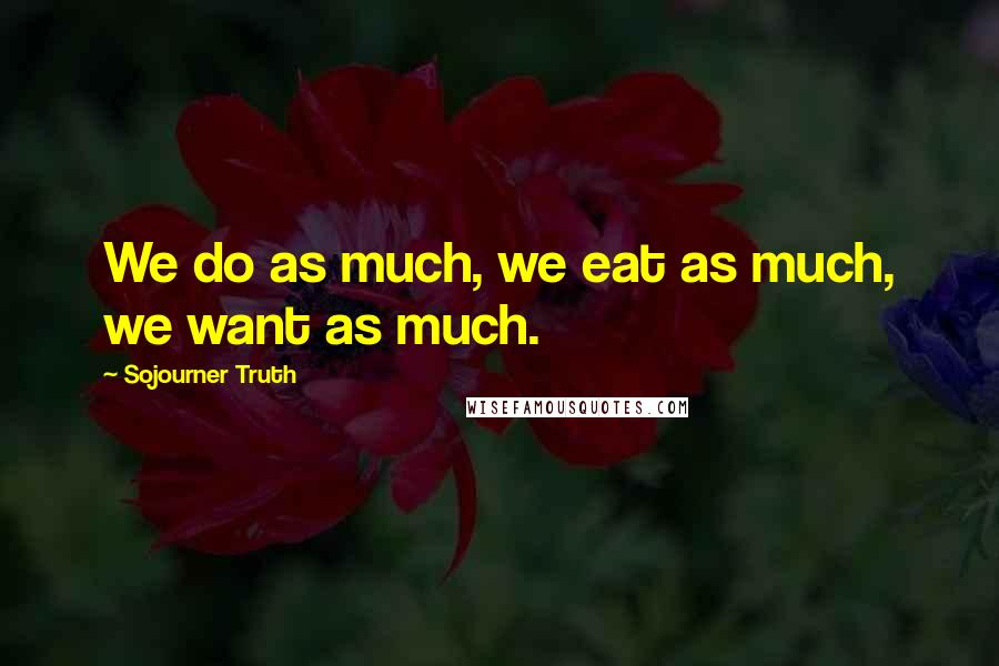 Sojourner Truth Quotes: We do as much, we eat as much, we want as much.