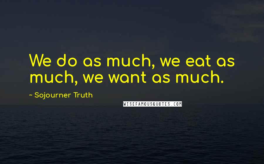 Sojourner Truth Quotes: We do as much, we eat as much, we want as much.