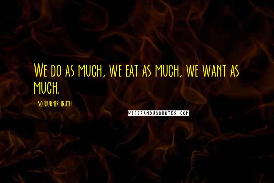 Sojourner Truth Quotes: We do as much, we eat as much, we want as much.