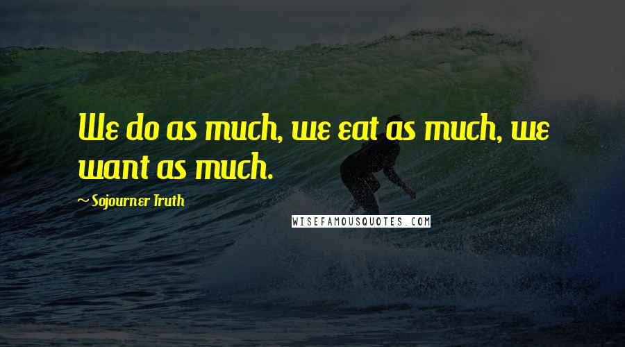 Sojourner Truth Quotes: We do as much, we eat as much, we want as much.