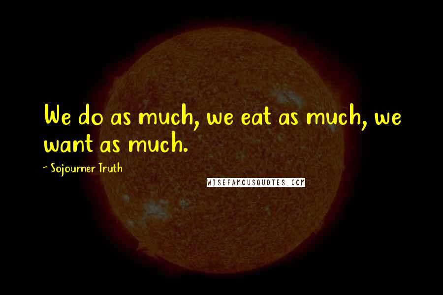 Sojourner Truth Quotes: We do as much, we eat as much, we want as much.