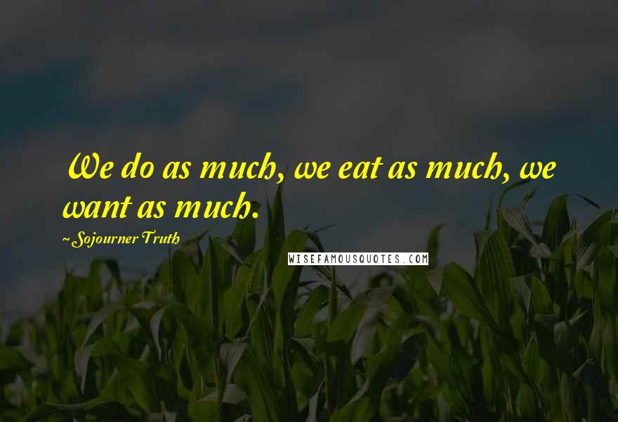 Sojourner Truth Quotes: We do as much, we eat as much, we want as much.