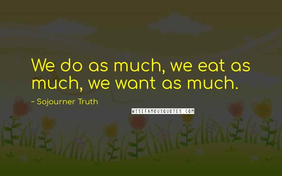 Sojourner Truth Quotes: We do as much, we eat as much, we want as much.