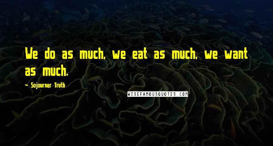 Sojourner Truth Quotes: We do as much, we eat as much, we want as much.