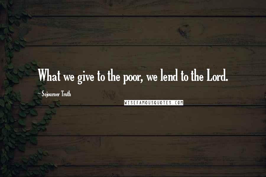 Sojourner Truth Quotes: What we give to the poor, we lend to the Lord.