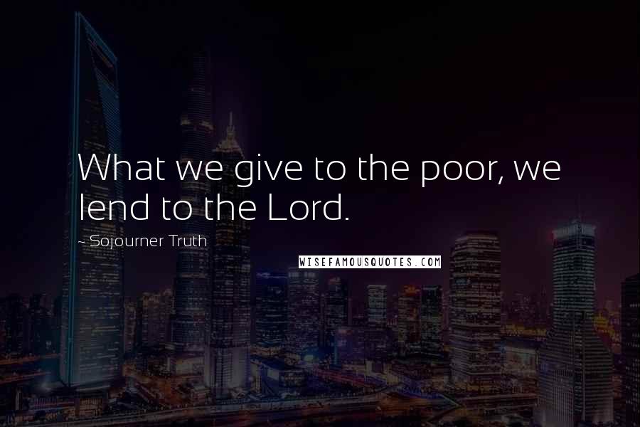 Sojourner Truth Quotes: What we give to the poor, we lend to the Lord.