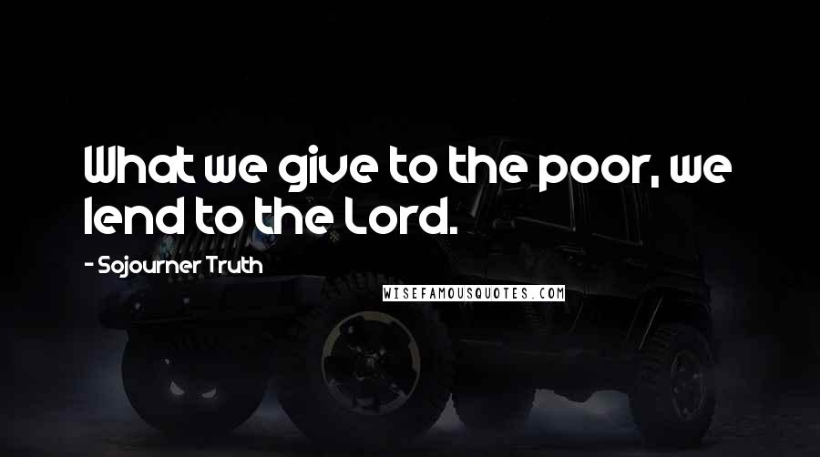 Sojourner Truth Quotes: What we give to the poor, we lend to the Lord.
