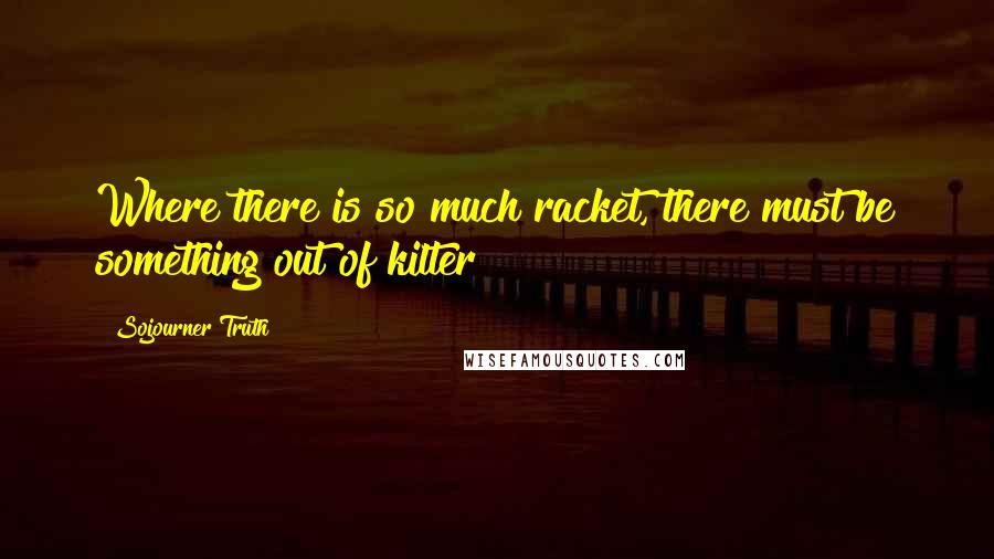 Sojourner Truth Quotes: Where there is so much racket, there must be something out of kilter