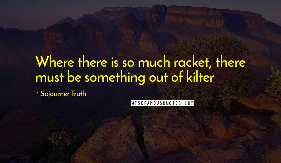 Sojourner Truth Quotes: Where there is so much racket, there must be something out of kilter