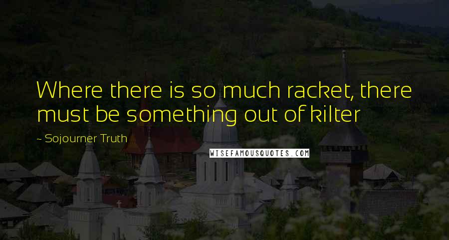 Sojourner Truth Quotes: Where there is so much racket, there must be something out of kilter