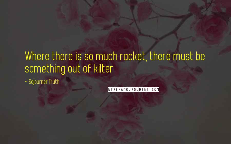 Sojourner Truth Quotes: Where there is so much racket, there must be something out of kilter